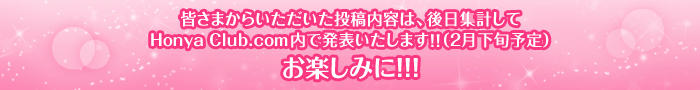皆さまからいただいた投稿内容は、後日集計してHonya Club.com内で発表いたします!!(2月下旬予定)お楽しみに!!!