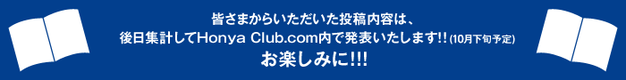 皆さまからいただいた投稿内容は、後日集計してHonya Club.com内で発表いたします!!(8月下旬予定)お楽しみに!!!