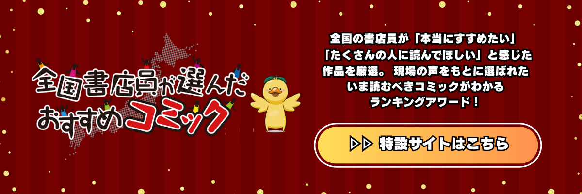 全国書店員が選んだおすすめコミック 全国の書店員が「本当にすすめたい」「たくさんの人によんでほしい」と感じた作品を厳選。現場の声をもとに選ばれたいま読むべきコミックがわかるランキングアワード! 特設サイトはこちら