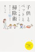 子供とペットとスッキリ暮らす掃除術 / 東さんちのアイデア50全部見せ