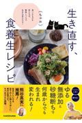 生き直す、食養生レシピ 食べるものを変えれば、細胞レベルで生まれ変われる!