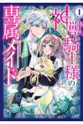 神獣騎士様の専属メイド～無能と呼ばれた令嬢は、本当は希少な聖属性の使い手だったようです～