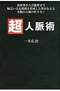 超人脈術 / 政財界から芸能界まで幅広い交友関係を形成した男が伝える本物の人脈の作り方!