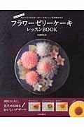 フラワーゼリーケーキレッスンBOOK / 色とりどりのカラーゼリーでおいしい花を咲かせる