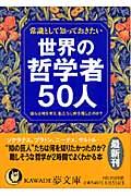 常識として知っておきたい世界の哲学者50人 / 彼らは何を考え、私たちに何を残したのか?