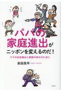 パパの家庭進出がニッポンを変えるのだ! / ママの社会進出と家族の幸せのために