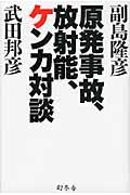 原発事故、放射能、ケンカ対談