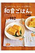 はじめてでも、ちゃーんと作れる和食ごはん。 / お料理はじめてさんのためのほんとにおいしく作れるレシピ102