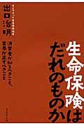 生命保険はだれのものか / 消費者が知るべきこと、業界が正すべきこと