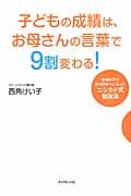 子どもの成績は、お母さんの言葉で9割変わる! / 普通の子が次々日本一になったニシカド式勉強法