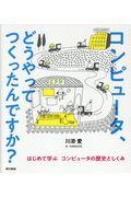 コンピュータ、どうやってつくったんですか? / はじめて学ぶコンピュータの歴史としくみ