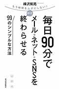 毎日90分でメール★ネット★SNSをすべて終わらせる99のシンプルな方法 / もう時間をムダにしない!