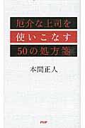 厄介な上司を使いこなす５０の処方箋