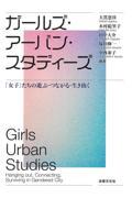 ガールズ・アーバン・スタディーズ / 「女子」たちの遊ぶ・つながる・生き抜く