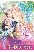 秘密で息子を産んだら、迎えにきたエリート御曹司の熱烈な一途愛で蕩かされ離してもらえません
