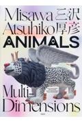 三沢厚彦　ＡＮＩＭＡＬＳ　Ｍｕｌｔｉーｄｉｍｅｎｓｉｏｎｓ