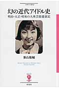 幻の近代アイドル史 / 明治・大正・昭和の大衆芸能盛衰記