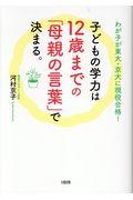 子どもの学力は12歳までの「母親の言葉」で決まる。 / わが子が東大・京大に現役合格!