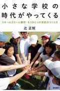 小さな学校の時代がやってくる / スモールスクール構想・もうひとつの学校のつくり方