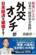 「外交オンチ」が日本経済を破壊する！
