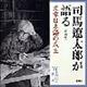 司馬遼太郎が語る　４　文章日本語の成立