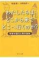 わたしたちはどこから来てどこへ行くのか？