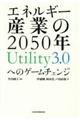 エネルギー産業の２０５０年Ｕｔｉｌｉｔｙ３．０へのゲームチェンジ