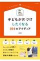 子どもが片づけしたくなる１０４のアイディア